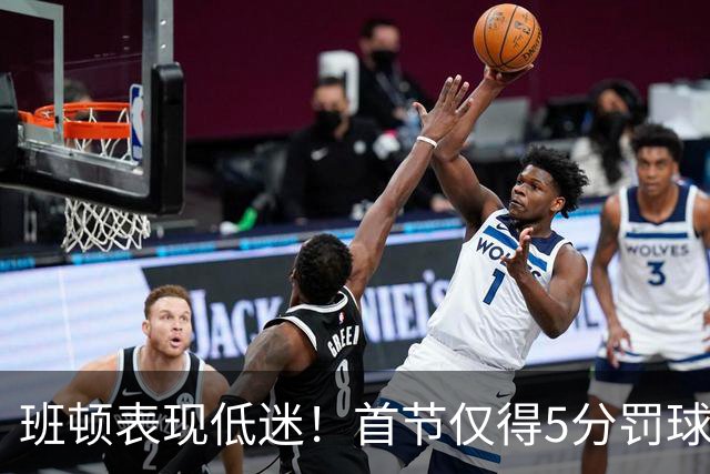 班顿表现低迷！首节仅得5分罚球失误频繁