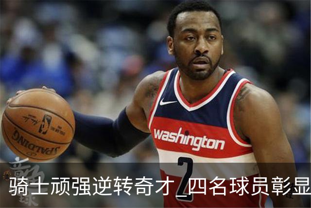 骑士顽强逆转奇才 四名球员彰显卓越表现